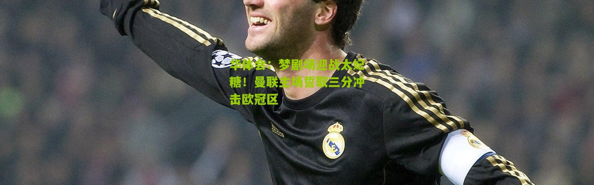 华体会：梦剧场迎战太妃糖！曼联主场誓取三分冲击欧冠区