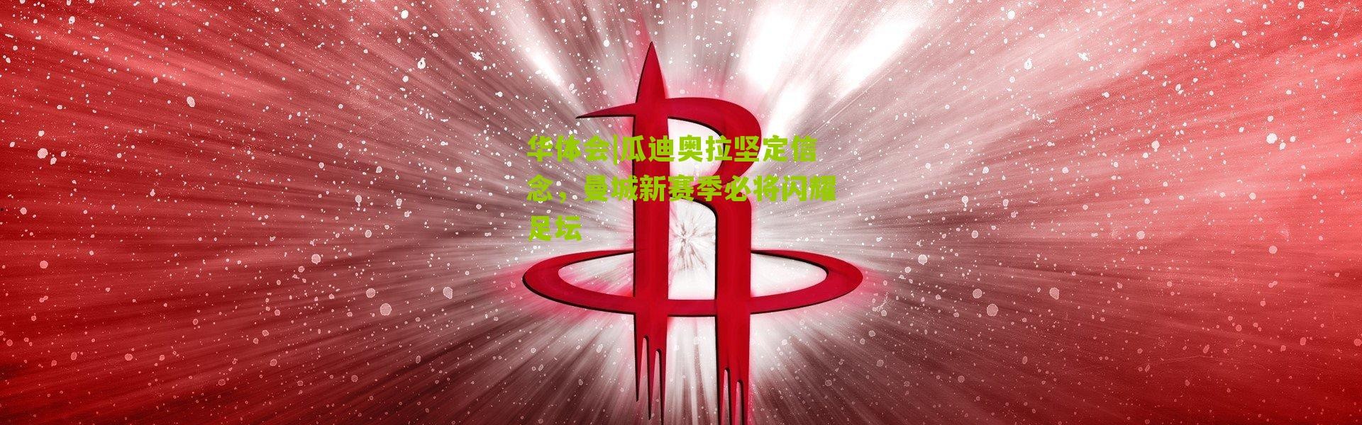 华体会|瓜迪奥拉坚定信念，曼城新赛季必将闪耀足坛