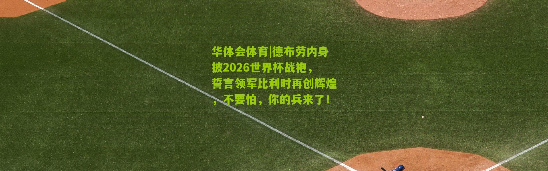 华体会体育|德布劳内身披2026世界杯战袍，誓言领军比利时再创辉煌，不要怕，你的兵来了！