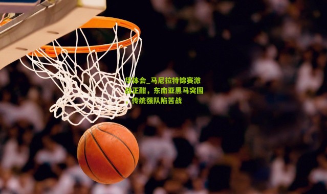 华体会_马尼拉特锦赛激战正酣，东南亚黑马突围，传统强队陷苦战