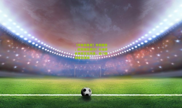 【华体会体育】早报聚焦，欧冠抽签遇冷？石油资本再掀足坛风暴，豪门格局暗流涌动