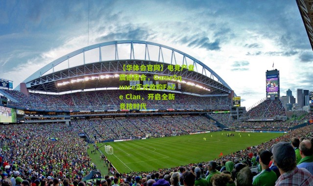 【华体会官网】电竞产业震撼整合，GameSquare正式收购FaZe Clan，开启全新竞技时代