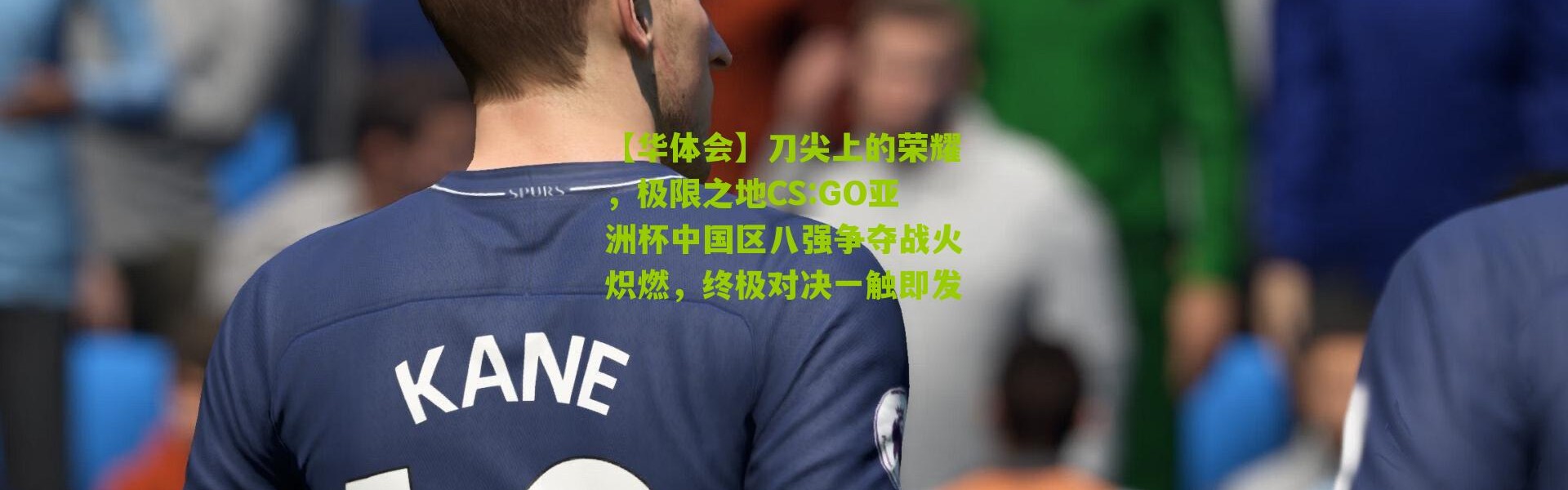 【华体会】刀尖上的荣耀，极限之地CS:GO亚洲杯中国区八强争夺战火炽燃，终极对决一触即发