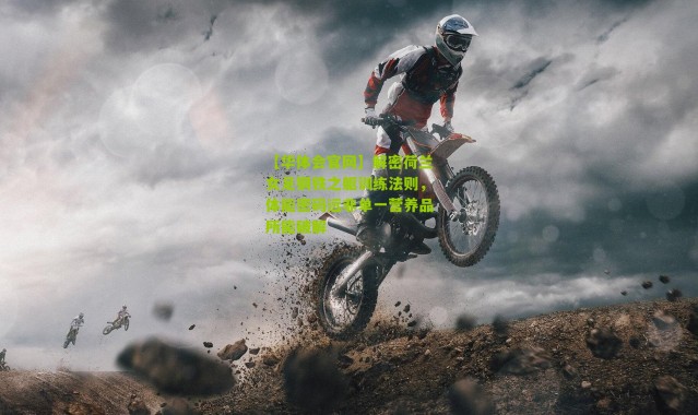 【华体会官网】解密荷兰女足钢铁之躯训练法则，体能密码远非单一营养品所能破解