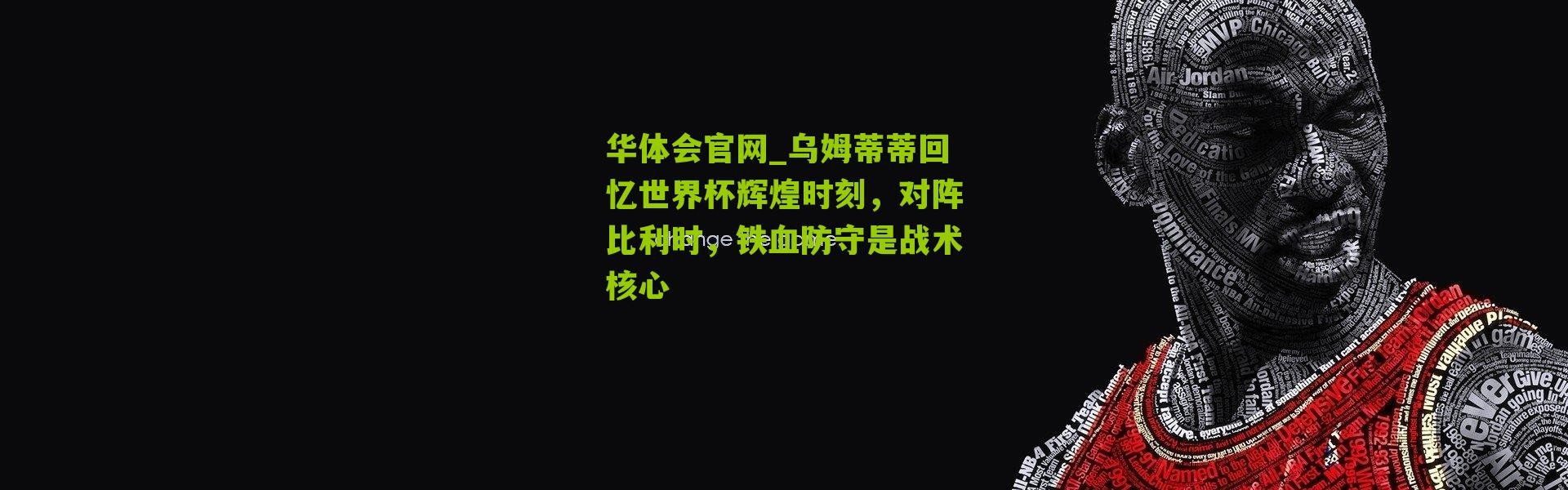华体会官网_乌姆蒂蒂回忆世界杯辉煌时刻，对阵比利时，铁血防守是战术核心