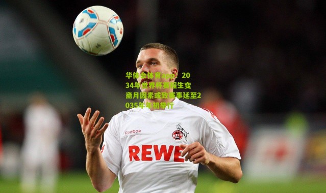 华体会体育app：2034年世界杯赛程生变 斋月因素或致赛事延至2035年年初举行