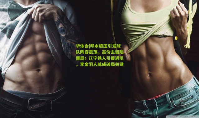 华体会|邦本施压引发球队阵容震荡，高价去留陷僵局；辽宁铁人引援遇阻，李金羽人脉成破局关键