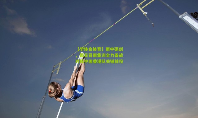 【华体会体育】雨中砺剑，国足冒雨集训全力备战对阵中国香港队关键战役