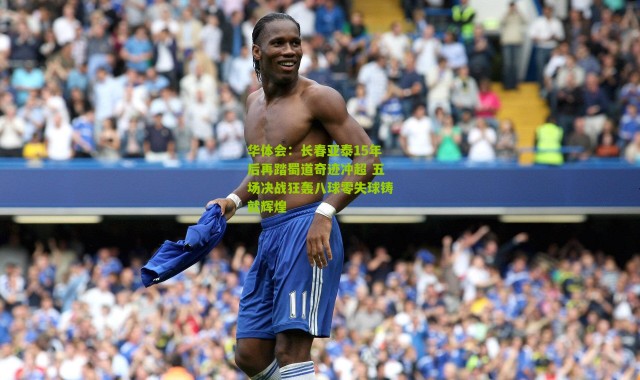 华体会：长春亚泰15年后再踏蜀道奇迹冲超 五场决战狂轰八球零失球铸就辉煌