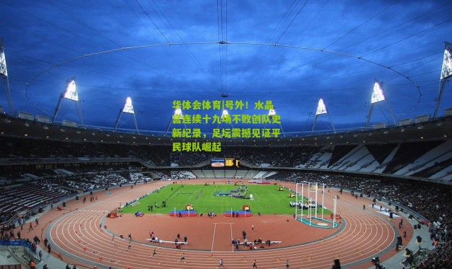 华体会体育|号外！水晶宫连续十九场不败创队史新纪录，足坛震撼见证平民球队崛起