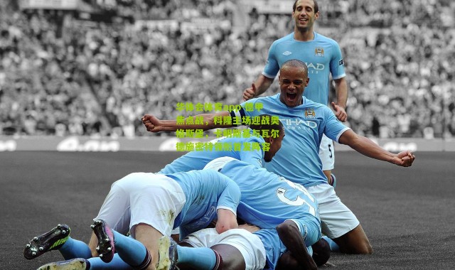 华体会体育app-德甲焦点战，科隆主场迎战奥格斯堡，卡明斯基与瓦尔德施密特领衔首发阵容