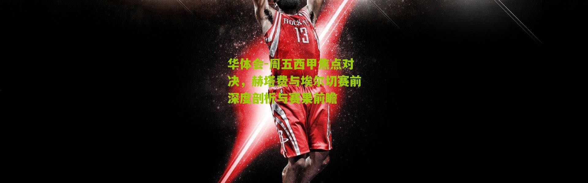 华体会-周五西甲焦点对决，赫塔费与埃尔切赛前深度剖析与赛果前瞻