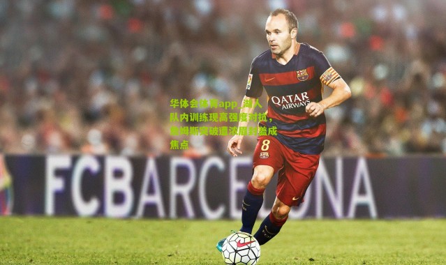 华体会体育app_湖人队内训练现高强度对抗，詹姆斯突破遭浓眉封盖成焦点