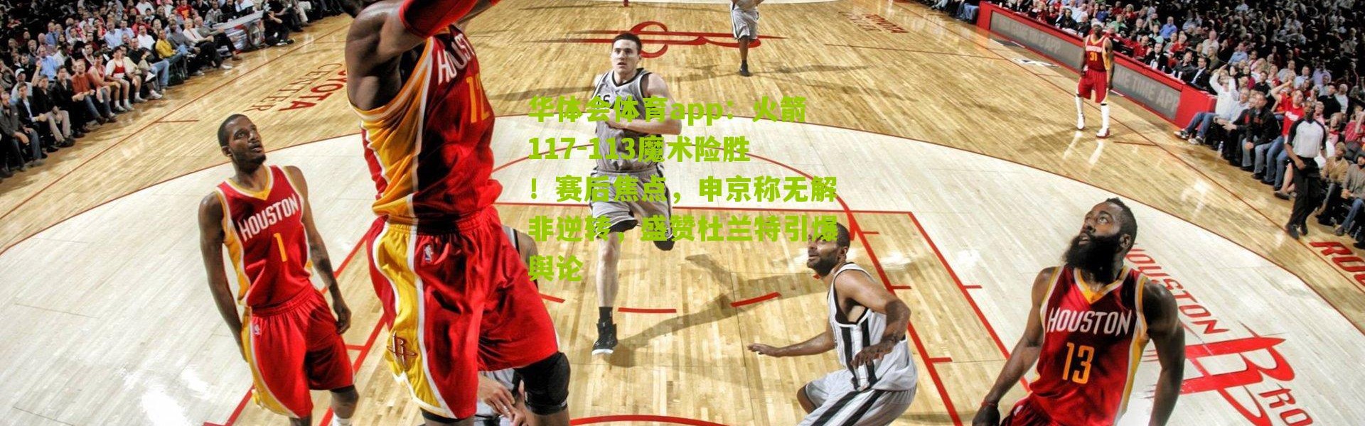 华体会体育app：火箭117-113魔术险胜！赛后焦点，申京称无解非逆转，盛赞杜兰特引爆舆论