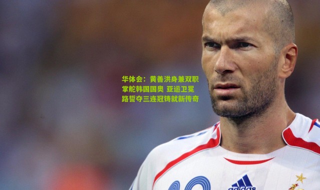 华体会：黄善洪身兼双职掌舵韩国国奥 亚运卫冕路誓夺三连冠铸就新传奇