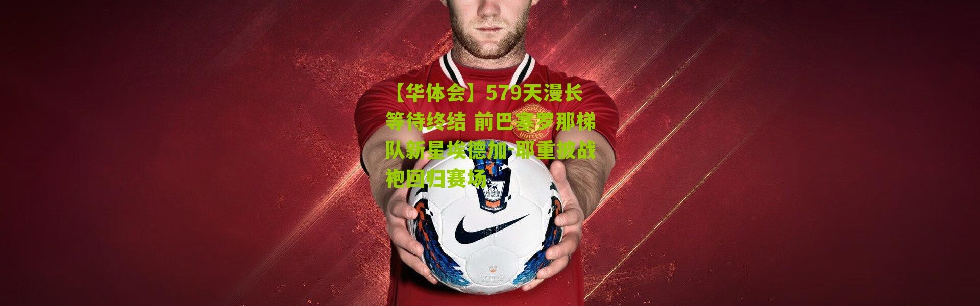 【华体会】579天漫长等待终结 前巴塞罗那梯队新星埃德加-耶重披战袍回归赛场