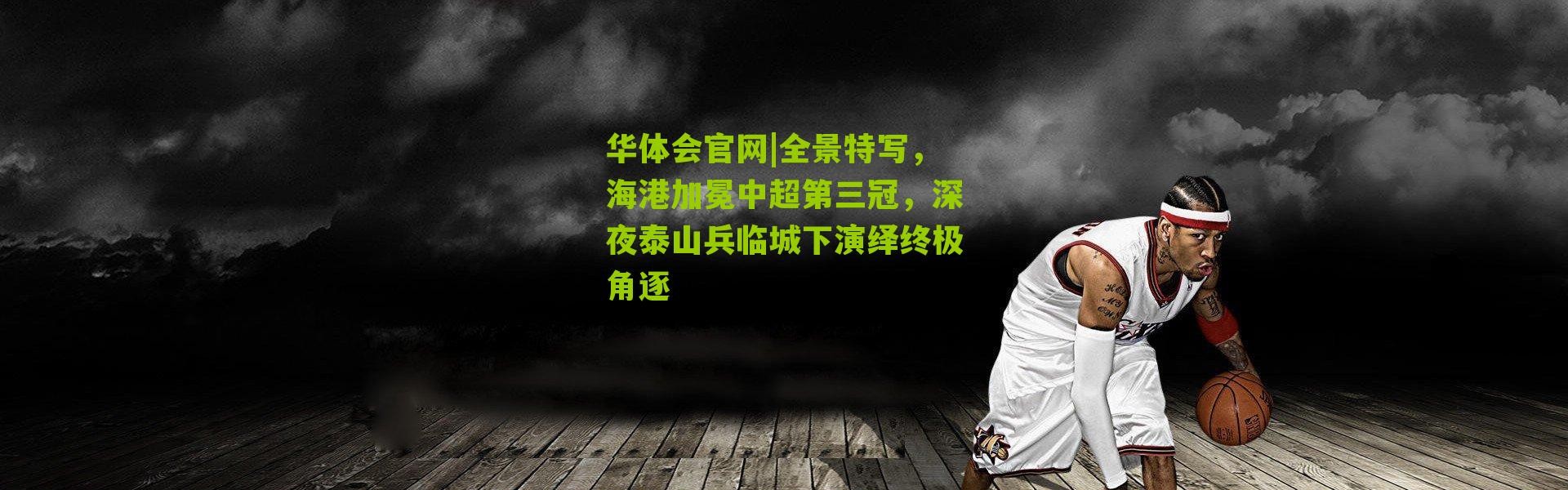 华体会官网|全景特写，海港加冕中超第三冠，深夜泰山兵临城下演绎终极角逐