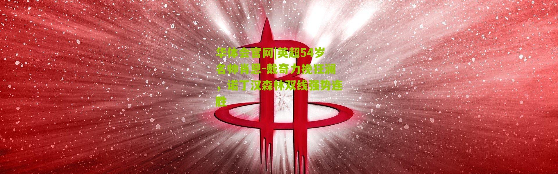 华体会官网|英超54岁名帅肖恩-戴奇力挽狂澜，诺丁汉森林双线强势连胜