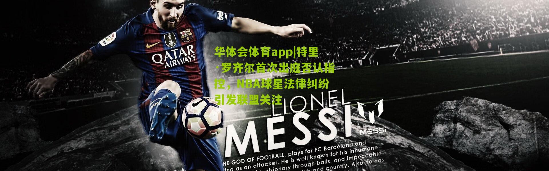 华体会体育app|特里·罗齐尔首次出庭否认指控，NBA球星法律纠纷引发联盟关注