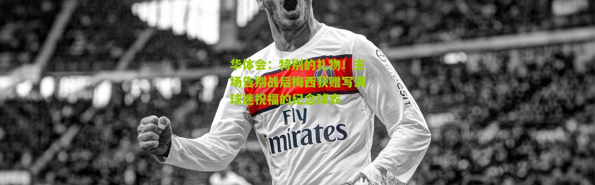 华体会：特别的礼物！主场告别战后梅西获赠写满球迷祝福的纪念球衣