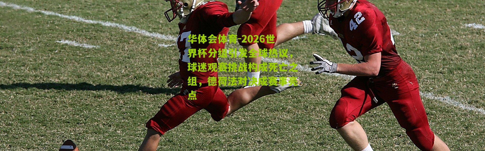 华体会体育-2026世界杯分组引发全球热议，球迷观赛挑战构成死亡之组，德荷法对决成赛事亮点