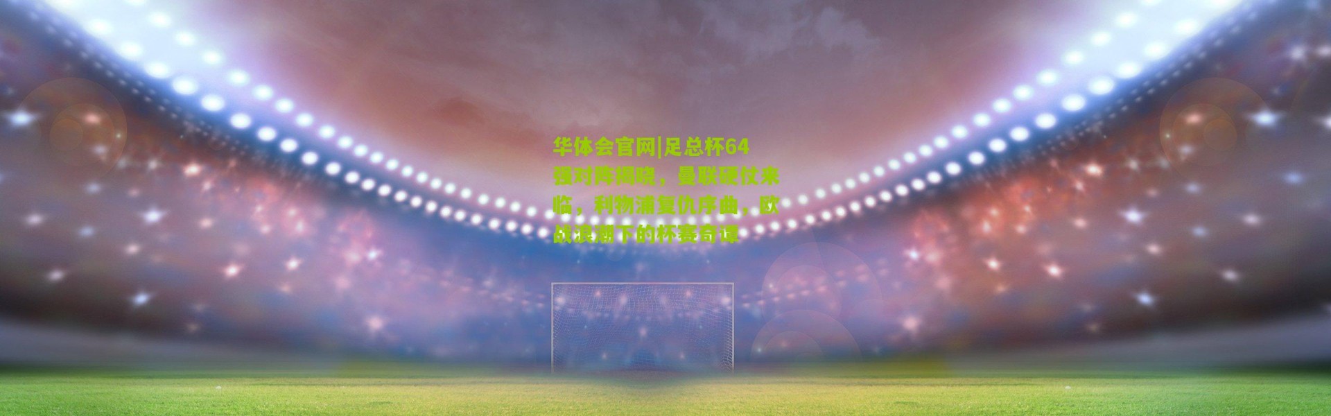 华体会官网|足总杯64强对阵揭晓，曼联硬仗来临，利物浦复仇序曲，欧战浪潮下的杯赛奇谭