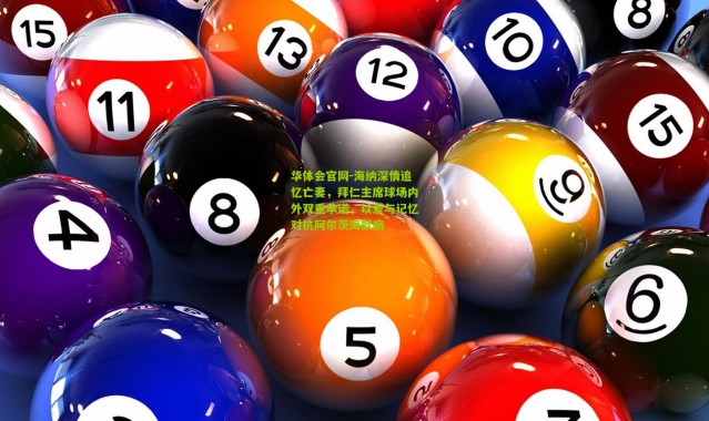 华体会官网-海纳深情追忆亡妻，拜仁主席球场内外双重承诺，以爱与记忆对抗阿尔茨海默病