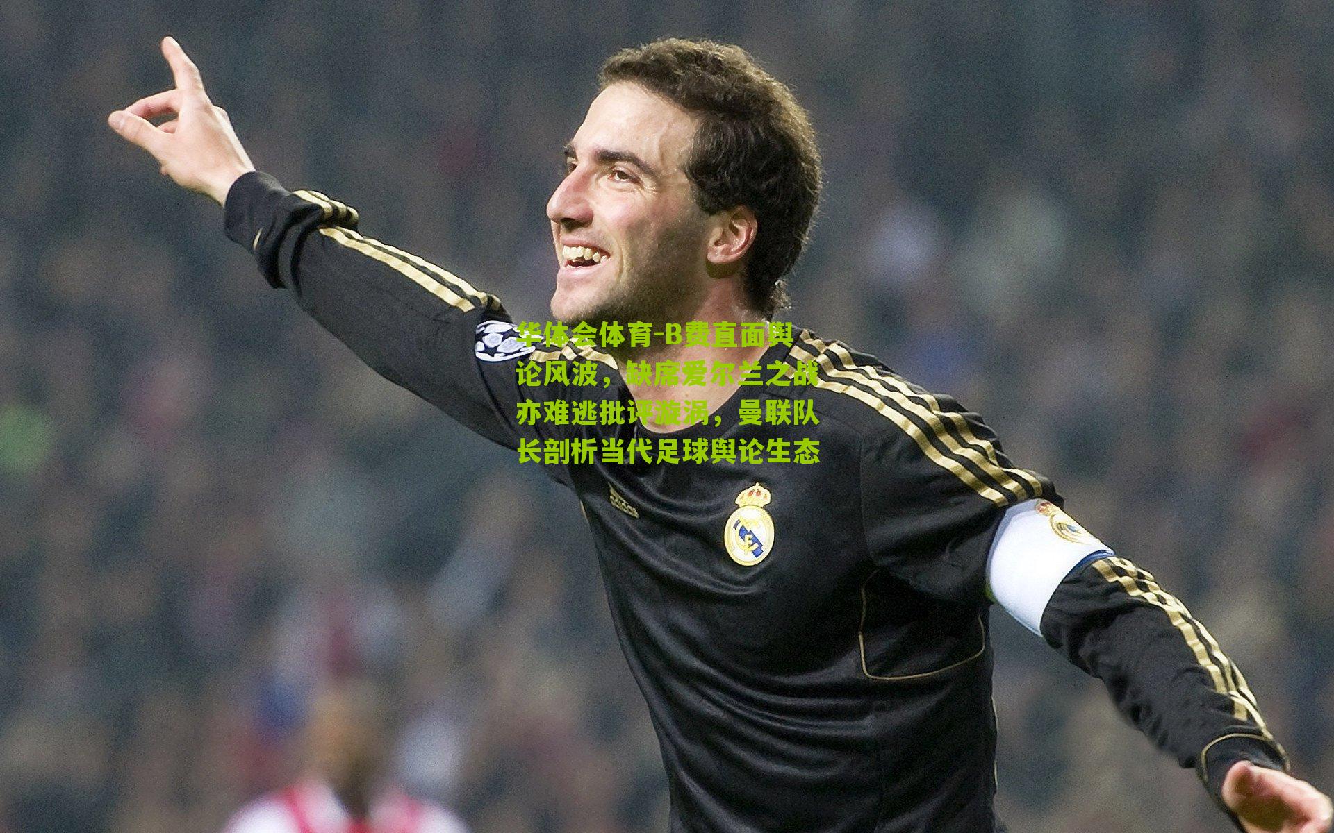 B费直面舆论风波，缺席爱尔兰之战亦难逃批评漩涡，曼联队长剖析当代足球舆论生态