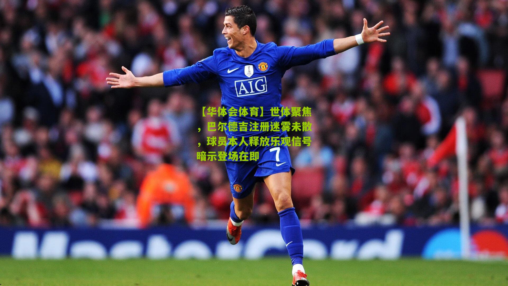 世体聚焦，巴尔德吉注册迷雾未散，球员本人释放乐观信号暗示登场在即