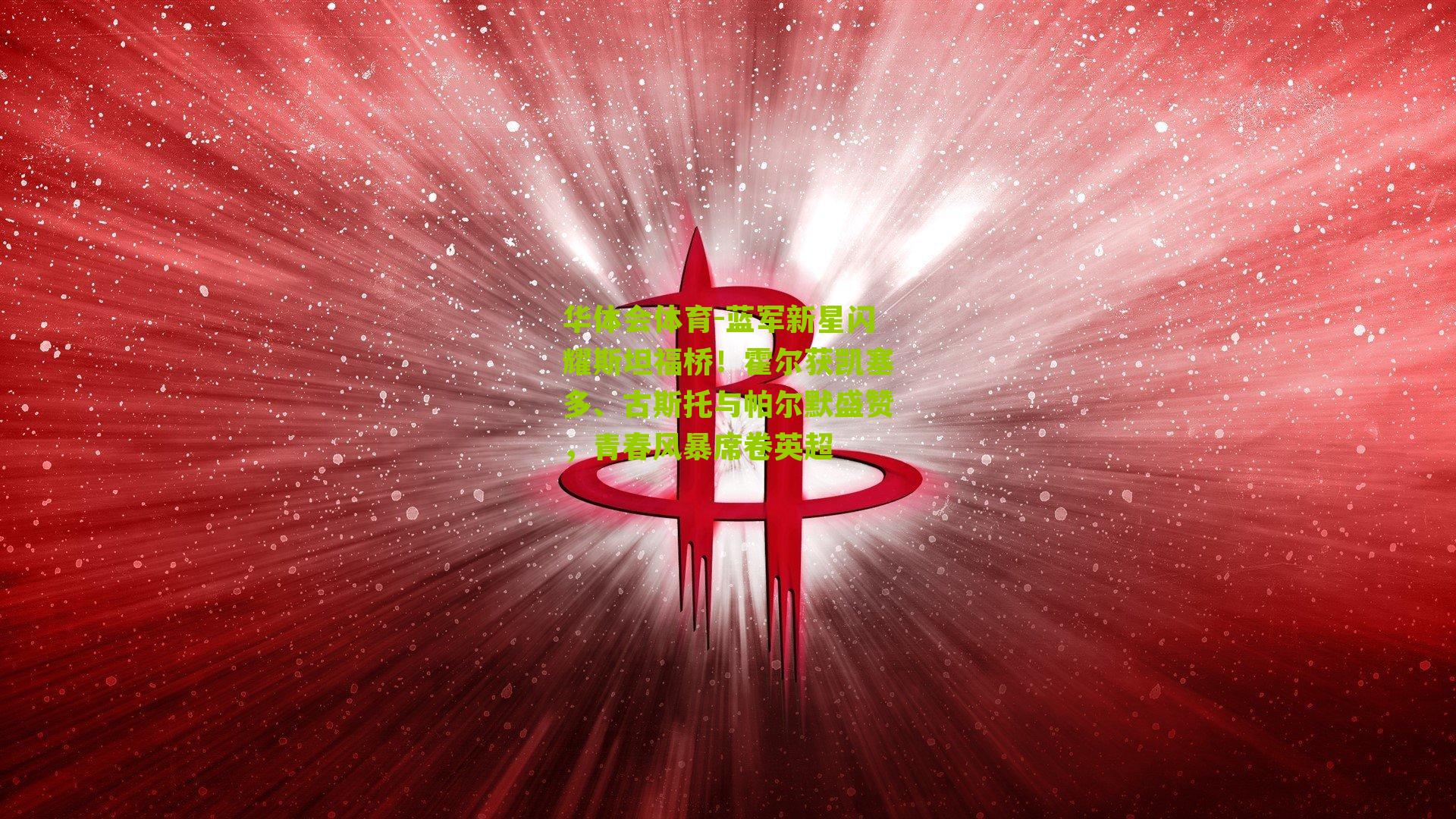 蓝军新星闪耀斯坦福桥!霍尔获凯塞多、古斯托与帕尔默盛赞,青春风暴席卷英超