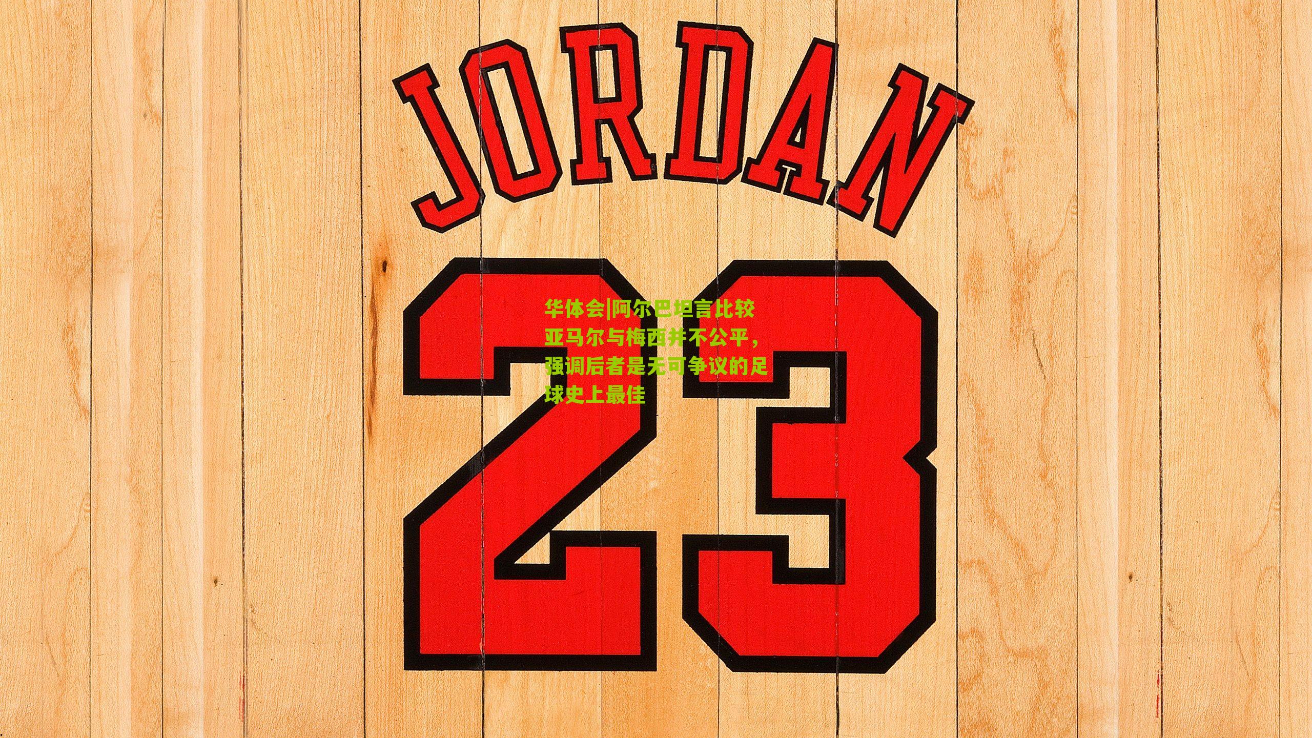 阿尔巴坦言比较亚马尔与梅西并不公平,强调后者是无可争议的足球史上最佳