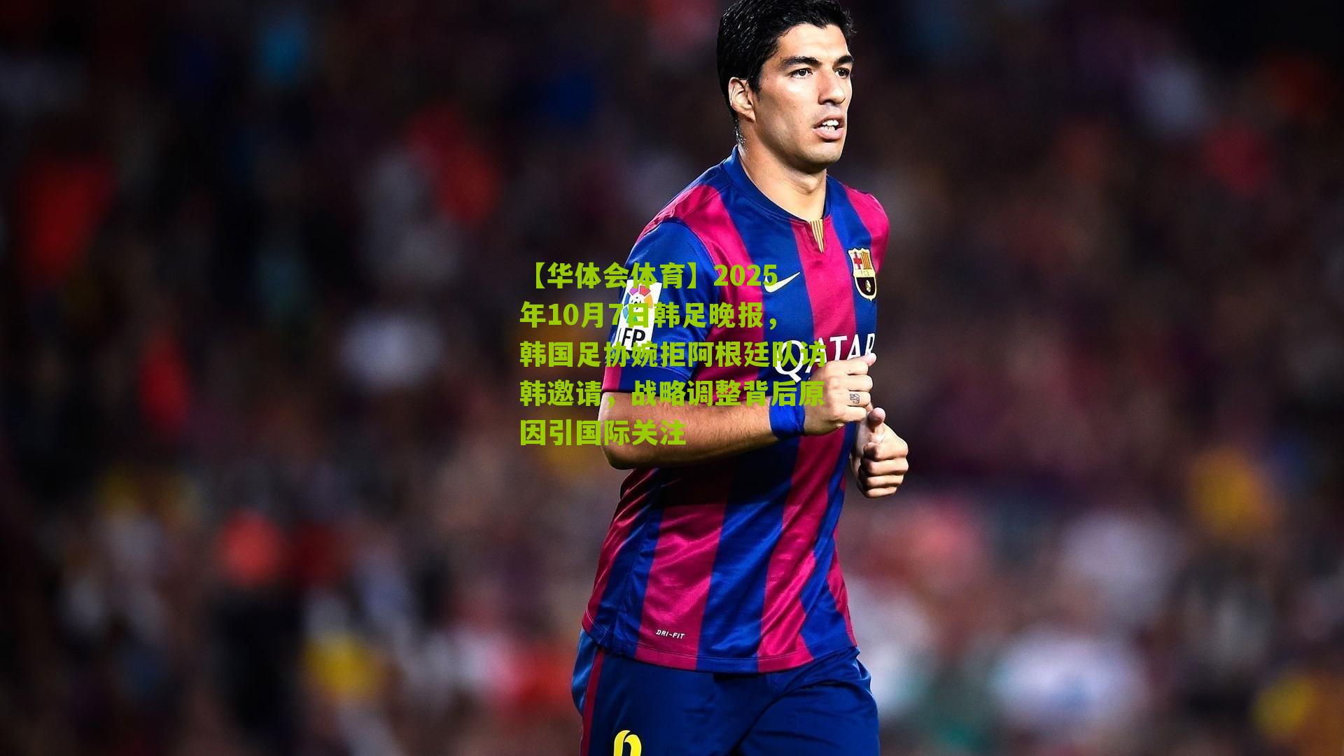 2025年10月7日韩足晚报,韩国足协婉拒阿根廷队访韩邀请,战略调整背后原因引国际关注