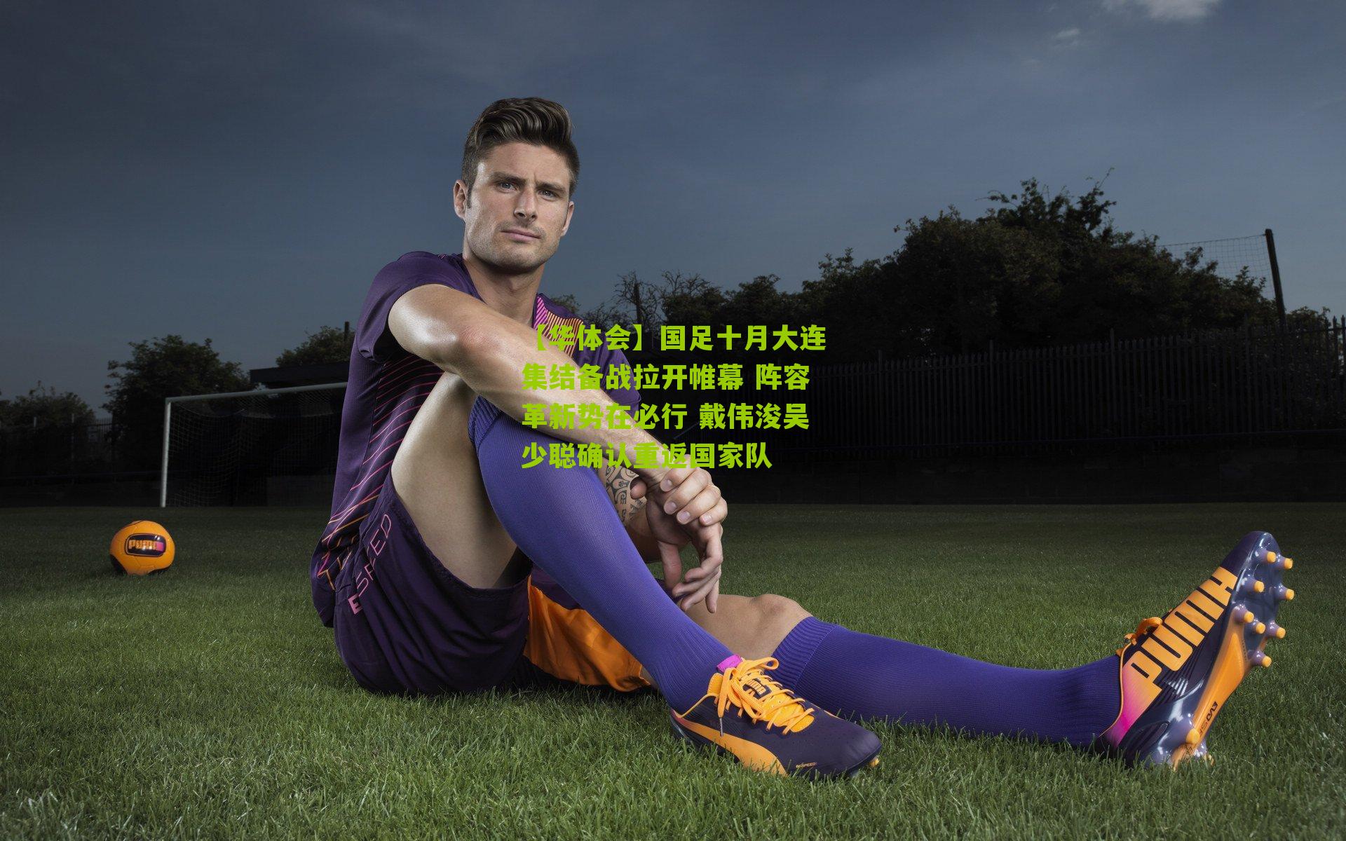 国足十月大连集结备战拉开帷幕 阵容革新势在必行 戴伟浚吴少聪确认重返国家队