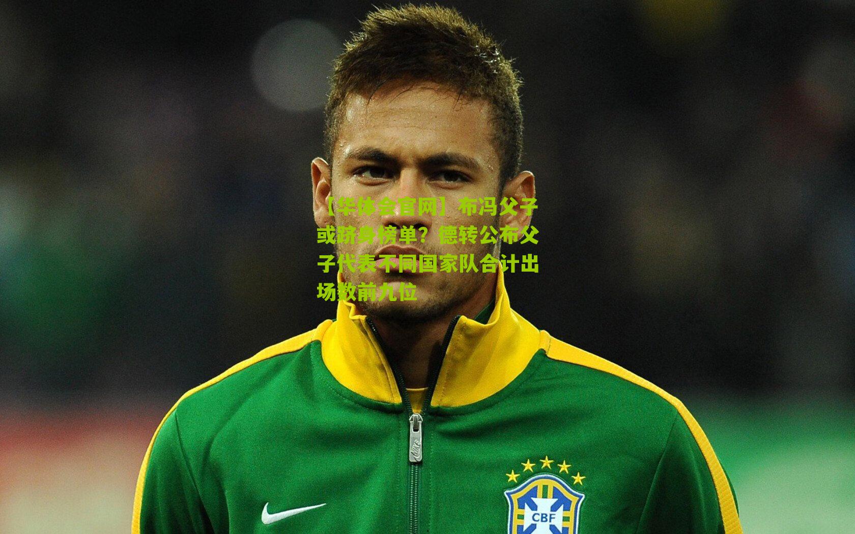 布冯父子或跻身榜单?德转公布父子代表不同国家队合计出场数前九位