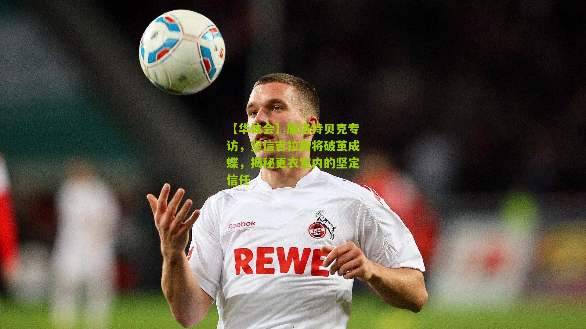 施洛特贝克专访，坚信吉拉西将破茧成蝶，揭秘更衣室内的坚定信任